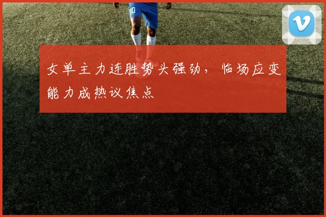 女单主力连胜势头强劲，临场应变能力成热议焦点