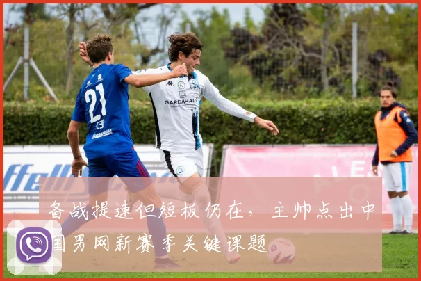 备战提速但短板仍在，主帅点出中国男网新赛季关键课题