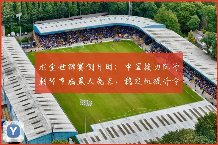 尤金世锦赛倒计时：中国接力队冲刺环节成最大亮点，稳定性提升令外媒侧目