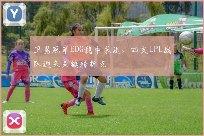 卫冕冠军EDG稳中求进，四支LPL战队迎来关键转折点