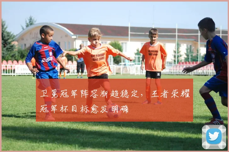 卫冕冠军阵容渐趋稳定，王者荣耀冠军杯目标愈发明确