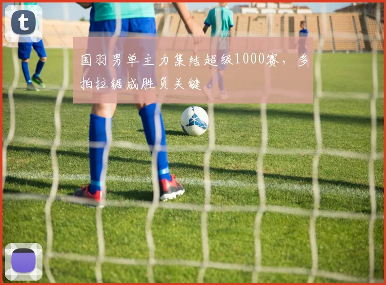 国羽男单主力集结超级1000赛，多拍拉锯成胜负关键