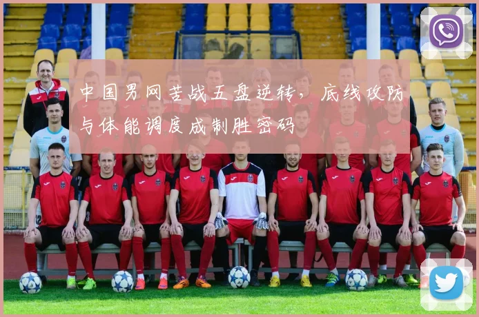 中国男网苦战五盘逆转，底线攻防与体能调度成制胜密码