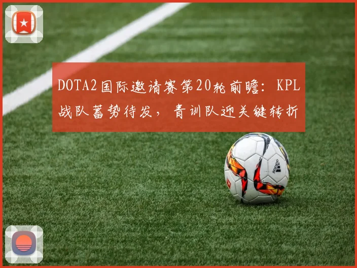 DOTA2国际邀请赛第20轮前瞻：KPL战队蓄势待发，青训队迎关键转折点