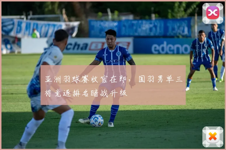 亚洲羽球赛收官在即，国羽男单三将竞逐排名暗战升级