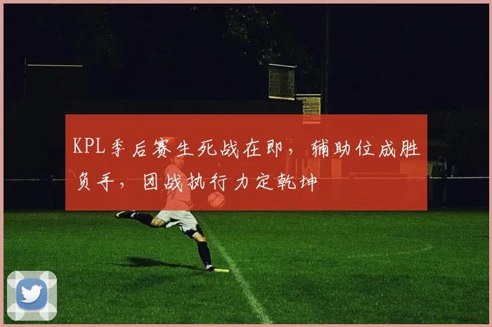 KPL季后赛生死战在即，辅助位成胜负手，团战执行力定乾坤