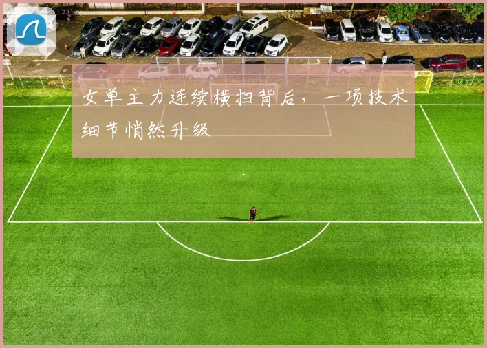 女单主力连续横扫背后，一项技术细节悄然升级