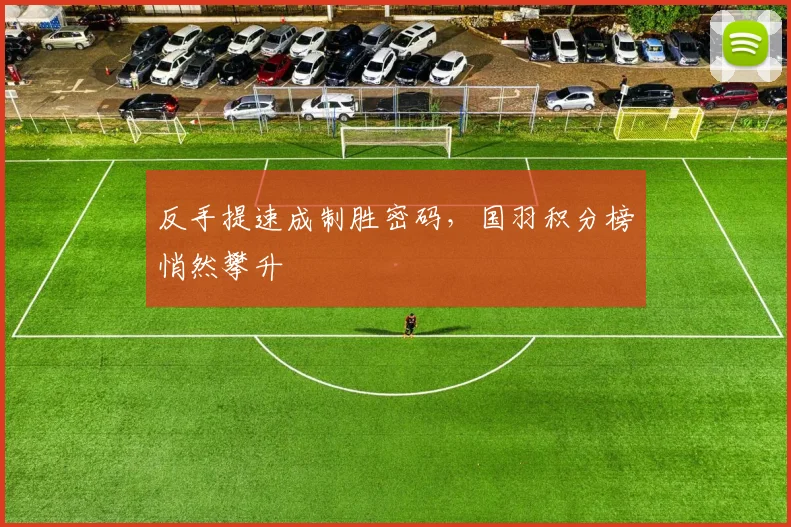 反手提速成制胜密码，国羽积分榜悄然攀升