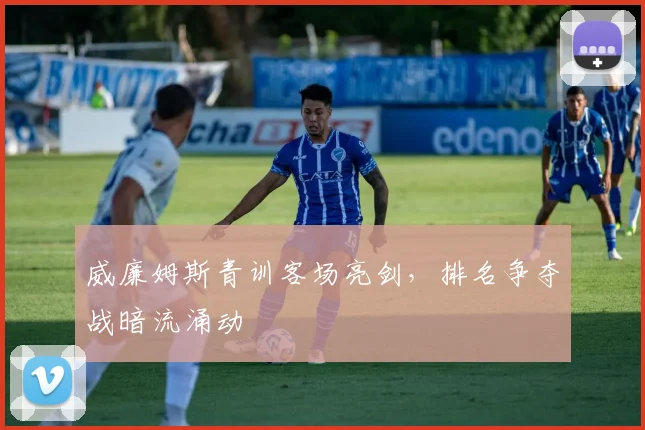 威廉姆斯青训客场亮剑，排名争夺战暗流涌动
