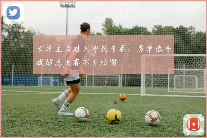 女单主力进入冲刺节奏，男单选手提醒总决赛不可松懈