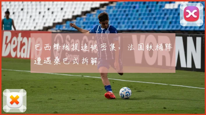 巴西锋线提速破密集，法国铁桶阵遭遇桑巴式拆解