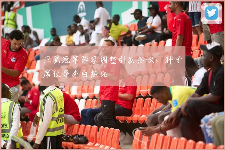 卫冕冠军阵容调整引发热议，种子席位争夺白热化