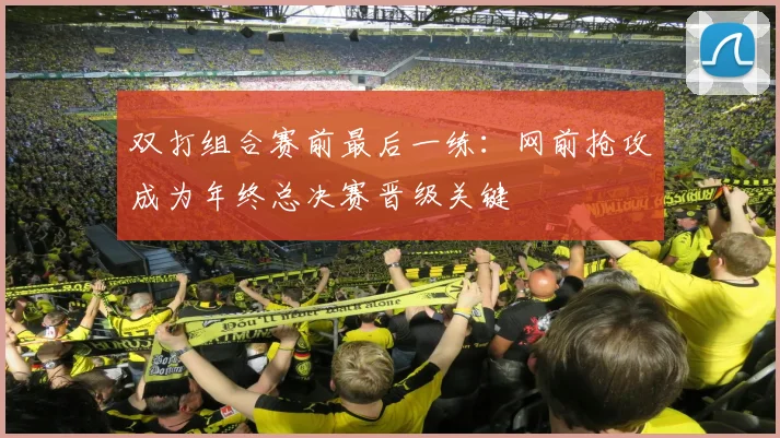 双打组合赛前最后一练：网前抢攻成为年终总决赛晋级关键