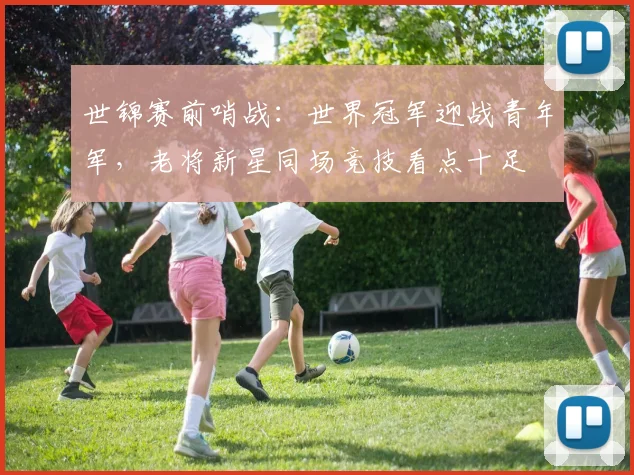 世锦赛前哨战：世界冠军迎战青年军，老将新星同场竞技看点十足