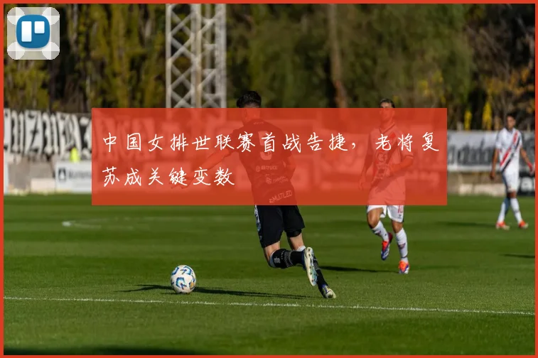 中国女排世联赛首战告捷，老将复苏成关键变数