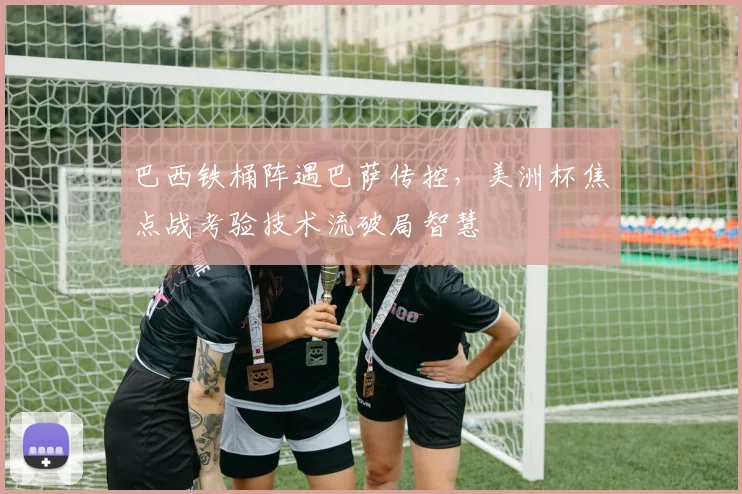 巴西铁桶阵遇巴萨传控，美洲杯焦点战考验技术流破局智慧