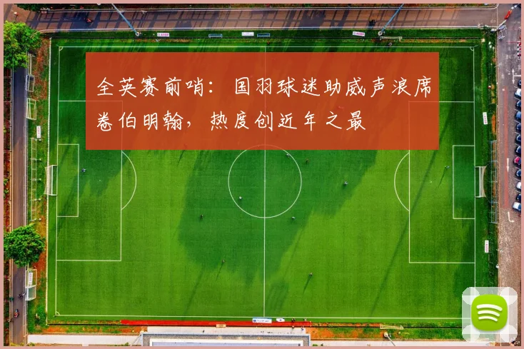 全英赛前哨：国羽球迷助威声浪席卷伯明翰，热度创近年之最