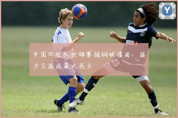 中国田径队世锦赛摘铜破僵局，接力交接成最大亮点