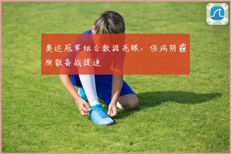 奥运冠军组合数据亮眼，伤病阴霾渐散备战提速