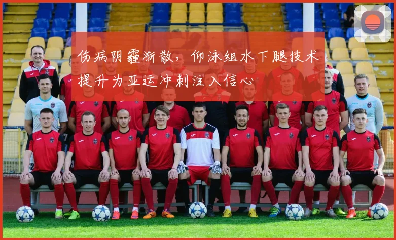 伤病阴霾渐散，仰泳组水下腿技术提升为亚运冲刺注入信心