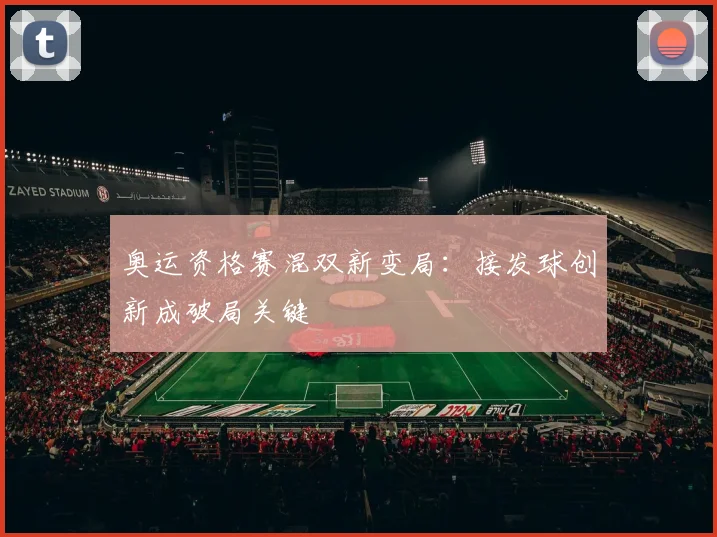 奥运资格赛混双新变局：接发球创新成破局关键
