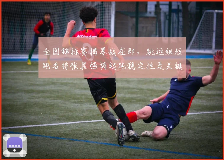 全国锦标赛揭幕战在即，跳远组短跑名将张晨强调起跑稳定性是关键
