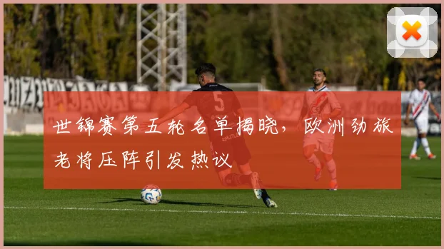 世锦赛第五轮名单揭晓，欧洲劲旅老将压阵引发热议
