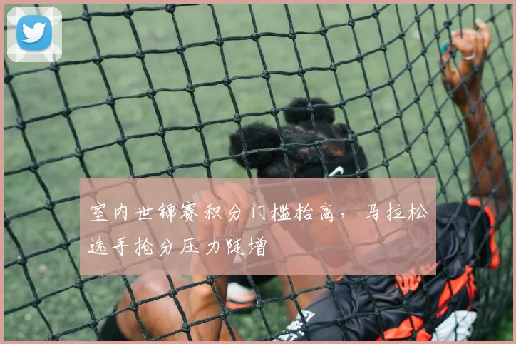 室内世锦赛积分门槛抬高，马拉松选手抢分压力陡增