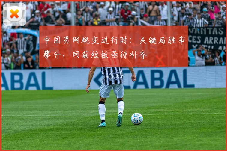 中国男网蜕变进行时：关键局胜率攀升，网前短板亟待补齐