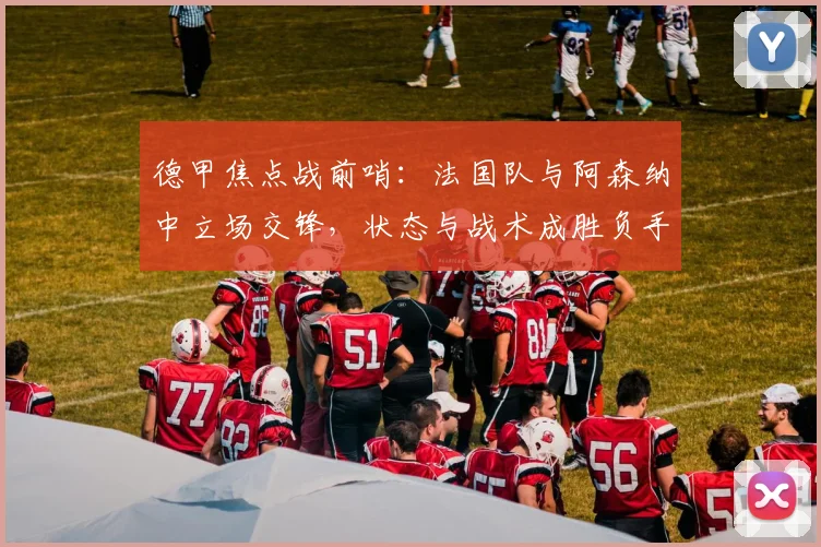 德甲焦点战前哨：法国队与阿森纳中立场交锋，状态与战术成胜负手