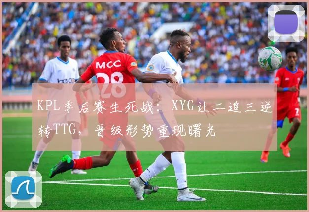 KPL季后赛生死战：XYG让二追三逆转TTG，晋级形势重现曙光