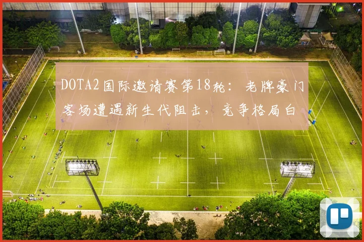 DOTA2国际邀请赛第18轮：老牌豪门客场遭遇新生代阻击，竞争格局白热化