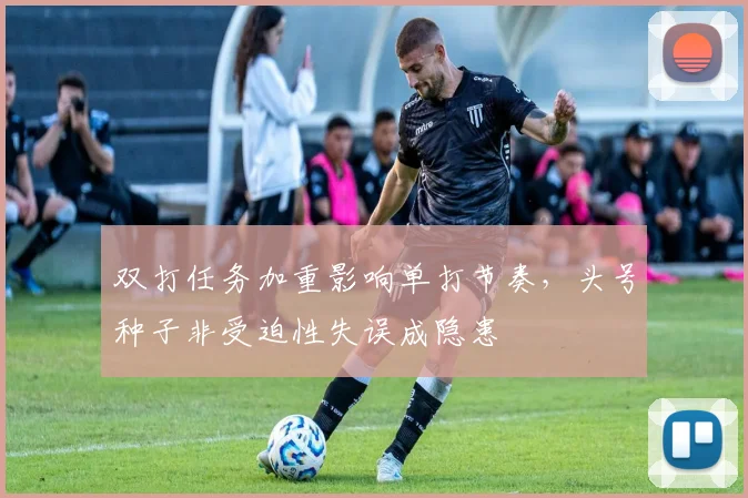 双打任务加重影响单打节奏，头号种子非受迫性失误成隐患