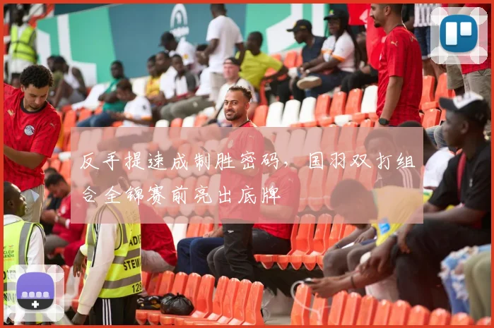 反手提速成制胜密码，国羽双打组合全锦赛前亮出底牌