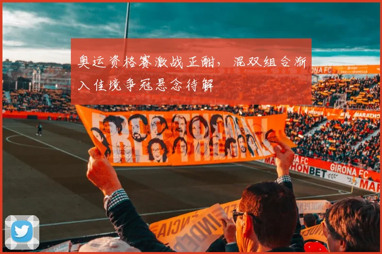奥运资格赛激战正酣，混双组合渐入佳境争冠悬念待解