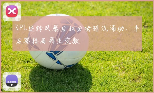 KPL逆转风暴后积分榜暗流涌动，季后赛格局再生变数